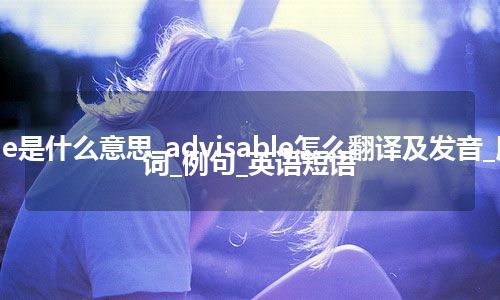 advisable是什么意思_advisable怎么翻译及发音_用法_反义词_例句_英语短语