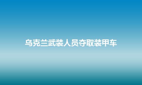 乌克兰武装人员夺取装甲车