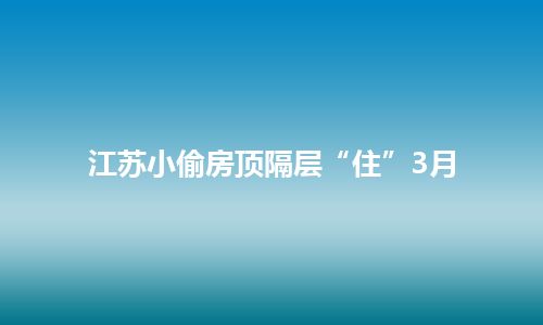 江苏小偷房顶隔层“住”3月