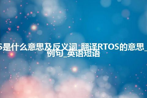 RTOS是什么意思及反义词_翻译RTOS的意思_用法_例句_英语短语