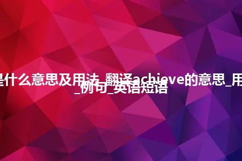 achieve是什么意思及用法_翻译achieve的意思_用法_同义词_例句_英语短语