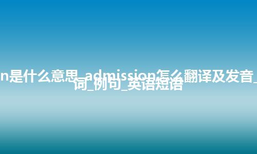 admission是什么意思_admission怎么翻译及发音_用法_同义词_例句_英语短语