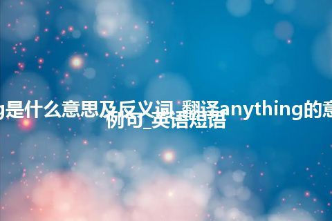 anything是什么意思及反义词_翻译anything的意思_用法_例句_英语短语