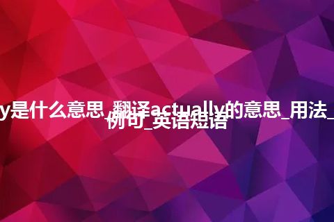 actually是什么意思_翻译actually的意思_用法_同义词_例句_英语短语