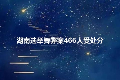 湖南选举舞弊案466人受处分