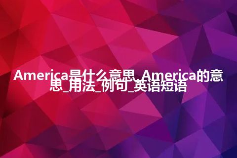 America是什么意思_America的意思_用法_例句_英语短语