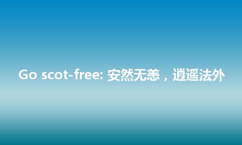 Go scot-free: 安然无恙，逍遥法外