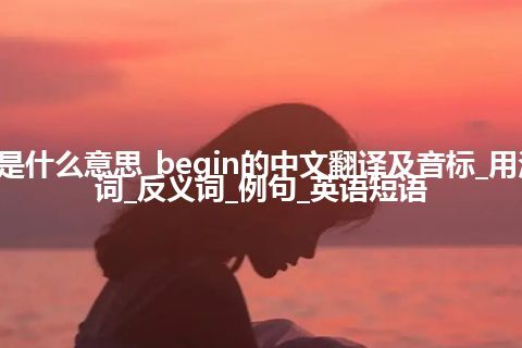 begin是什么意思_begin的中文翻译及音标_用法_同义词_反义词_例句_英语短语