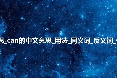 can是什么意思_can的中文意思_用法_同义词_反义词_例句_英语短语