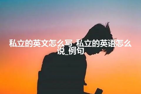 私立的英文怎么写_私立的英语怎么说_例句