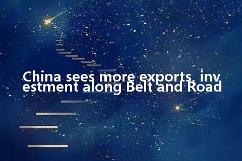 China sees more exports, investment along Belt and Road