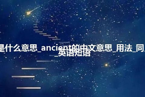 ancient是什么意思_ancient的中文意思_用法_同义词_例句_英语短语