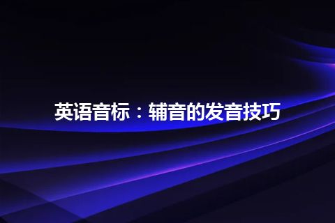 英语音标：辅音的发音技巧