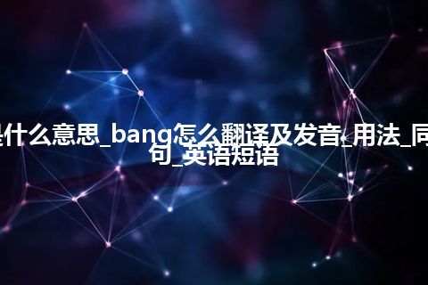 bang是什么意思_bang怎么翻译及发音_用法_同义词_例句_英语短语