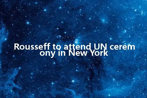 Rousseff to attend UN ceremony in New York