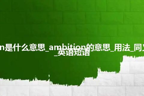 ambition是什么意思_ambition的意思_用法_同义词_例句_英语短语