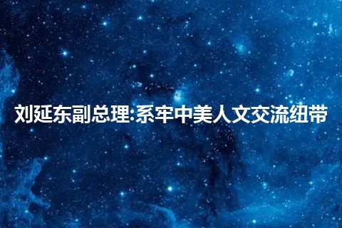 刘延东副总理:系牢中美人文交流纽带