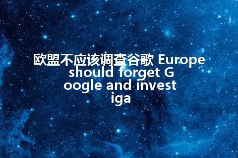 欧盟不应该调查谷歌 Europe should forget Google and investiga