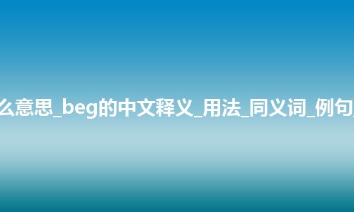 beg是什么意思_beg的中文释义_用法_同义词_例句_英语短语