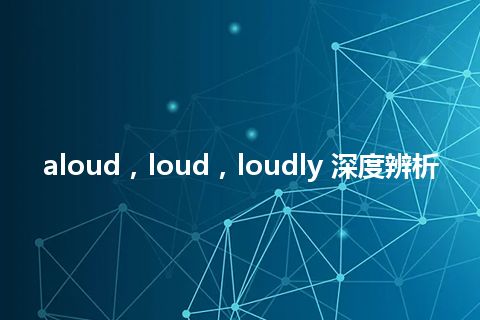 aloud，loud，loudly 深度辨析