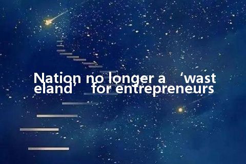 Nation no longer a ‘wasteland’ for entrepreneurs