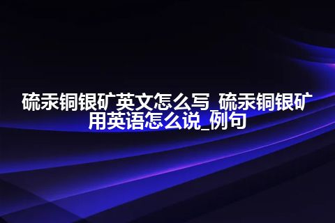 硫汞铜银矿英文怎么写_硫汞铜银矿用英语怎么说_例句