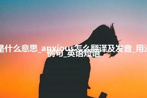 anxious是什么意思_anxious怎么翻译及发音_用法_同义词_例句_英语短语