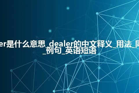 dealer是什么意思_dealer的中文释义_用法_同义词_例句_英语短语