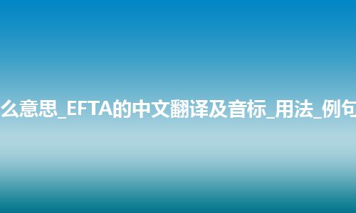 EFTA是什么意思_EFTA的中文翻译及音标_用法_例句_英语短语