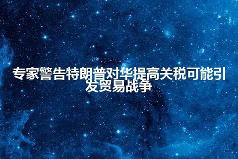 专家警告特朗普对华提高关税可能引发贸易战争