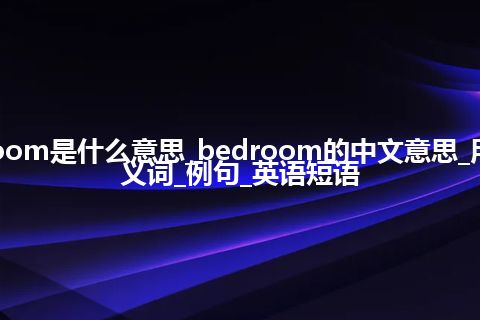 bedroom是什么意思_bedroom的中文意思_用法_同义词_例句_英语短语