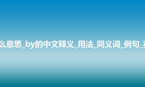 by是什么意思_by的中文释义_用法_同义词_例句_英语短语