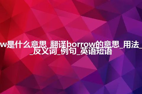 borrow是什么意思_翻译borrow的意思_用法_同义词_反义词_例句_英语短语