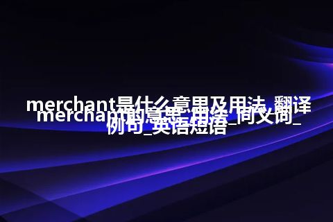 merchant是什么意思及用法_翻译merchant的意思_用法_同义词_例句_英语短语