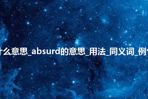 absurd是什么意思_absurd的意思_用法_同义词_例句_英语短语