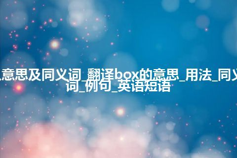 box什么意思及同义词_翻译box的意思_用法_同义词_反义词_例句_英语短语