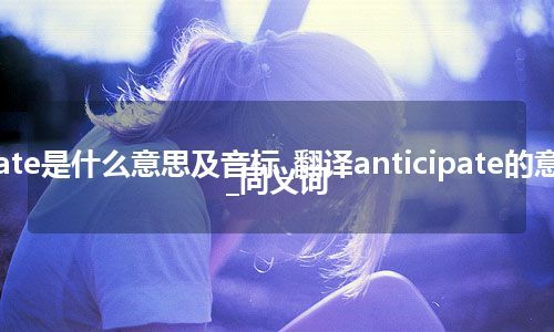 anticipate是什么意思及音标_翻译anticipate的意思_用法_同义词