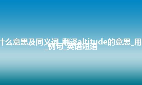 altitude什么意思及同义词_翻译altitude的意思_用法_同义词_例句_英语短语