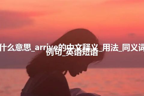 arrive是什么意思_arrive的中文释义_用法_同义词_反义词_例句_英语短语