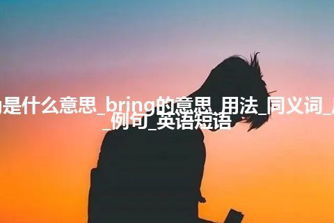 bring是什么意思_bring的意思_用法_同义词_反义词_例句_英语短语