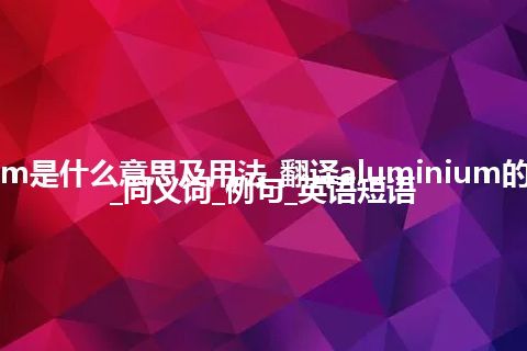 aluminium是什么意思及用法_翻译aluminium的意思_用法_同义词_例句_英语短语