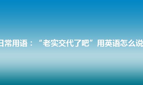 日常用语：“老实交代了吧”用英语怎么说？