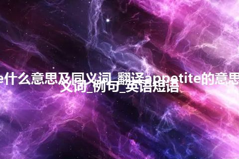 appetite什么意思及同义词_翻译appetite的意思_用法_同义词_例句_英语短语