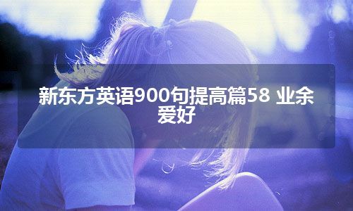 新东方英语900句提高篇58 业余爱好