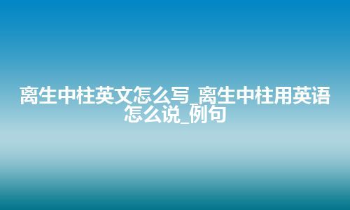 离生中柱英文怎么写_离生中柱用英语怎么说_例句