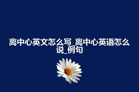 离中心英文怎么写_离中心英语怎么说_例句