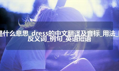 dress是什么意思_dress的中文翻译及音标_用法_同义词_反义词_例句_英语短语