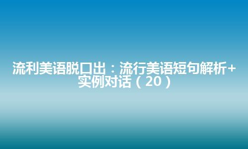 流利美语脱口出：流行美语短句解析+实例对话（20）