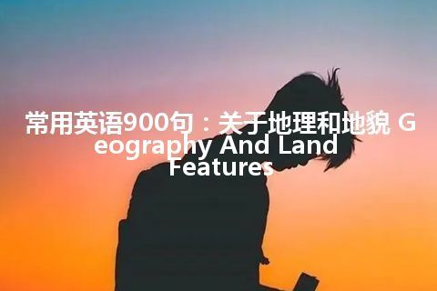 常用英语900句：关于地理和地貌 Geography And Land Features