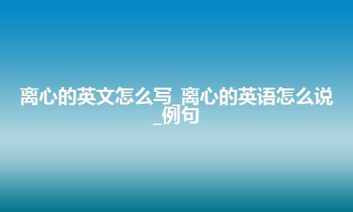 离心的英文怎么写_离心的英语怎么说_例句